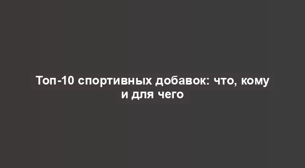 Топ-10 спортивных добавок: что, кому и для чего