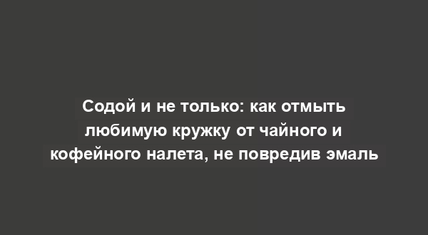 Содой и не только: как отмыть любимую кружку от чайного и кофейного налета, не повредив эмаль