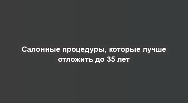 Салонные процедуры, которые лучше отложить до 35 лет
