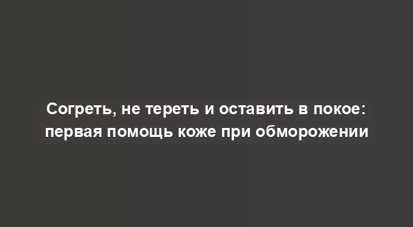 Согреть, не тереть и оставить в покое: первая помощь коже при обморожении