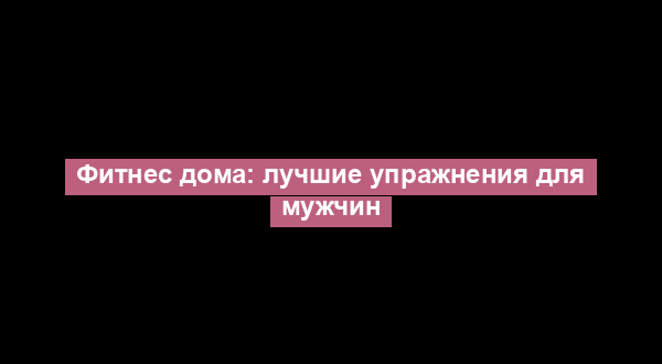 Фитнес дома: лучшие упражнения для мужчин