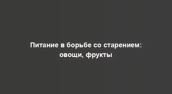 Питание в борьбе со старением: овощи, фрукты