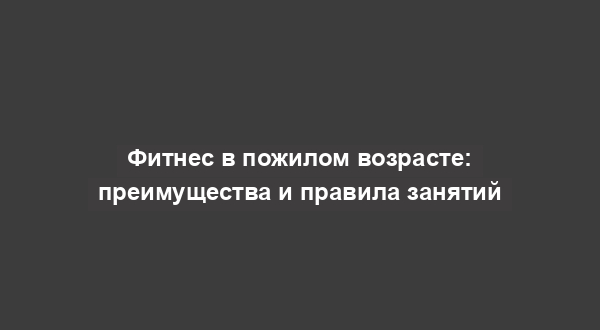 Фитнес в пожилом возрасте: преимущества и правила занятий