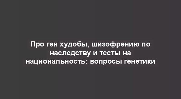 Про ген худобы, шизофрению по наследству и тесты на национальность: вопросы генетики