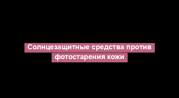 Солнцезащитные средства против фотостарения кожи