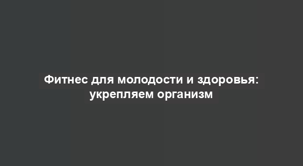 Фитнес для молодости и здоровья: укрепляем организм