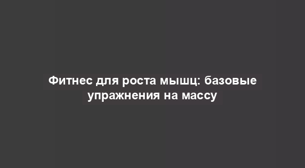 Фитнес для роста мышц: базовые упражнения на массу
