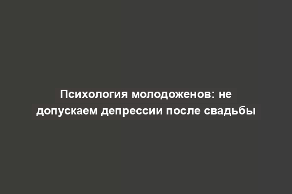 Психология молодоженов: не допускаем депрессии после свадьбы