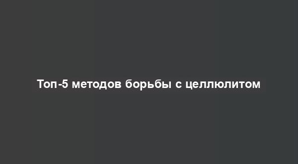 Топ-5 методов борьбы с целлюлитом
