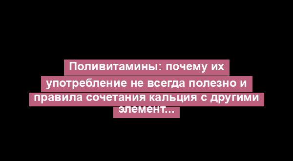 Поливитамины: почему их употребление не всегда полезно и правила сочетания кальция с другими элементами