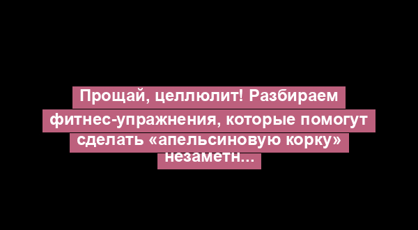Прощай, целлюлит! Разбираем фитнес-упражнения, которые помогут сделать «апельсиновую корку» незаметной