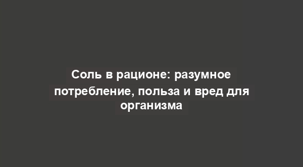 Соль в рационе: разумное потребление, польза и вред для организма