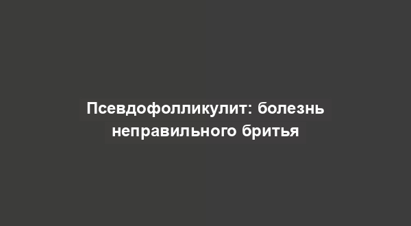Псевдофолликулит: болезнь неправильного бритья