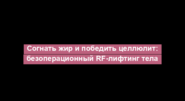 Согнать жир и победить целлюлит: безоперационный RF-лифтинг тела