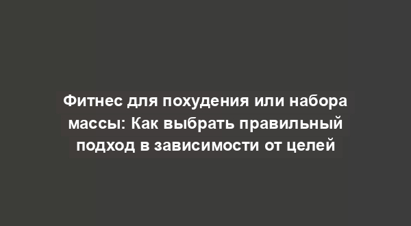 Фитнес для похудения или набора массы: Как выбрать правильный подход в зависимости от целей