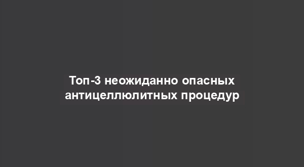 Топ-3 неожиданно опасных антицеллюлитных процедур