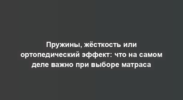 Пружины, жёсткость или ортопедический эффект: что на самом деле важно при выборе матраса