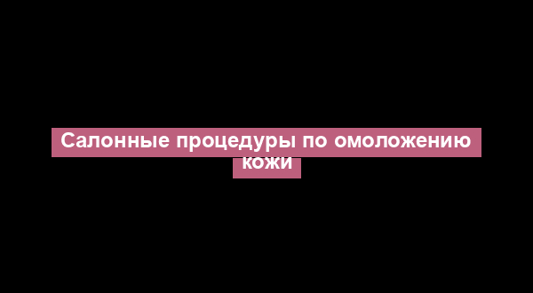 Салонные процедуры по омоложению кожи