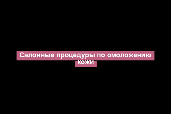 Салонные процедуры по омоложению кожи