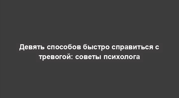 Девять способов быстро справиться с тревогой: советы психолога