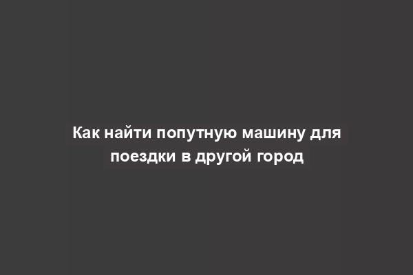 Как найти попутную машину для поездки в другой город