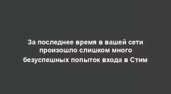 За последнее время в вашей сети произошло слишком много безуспешных попыток входа в Стим