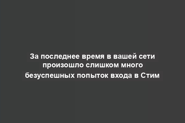 За последнее время в вашей сети произошло слишком много безуспешных попыток входа в Стим