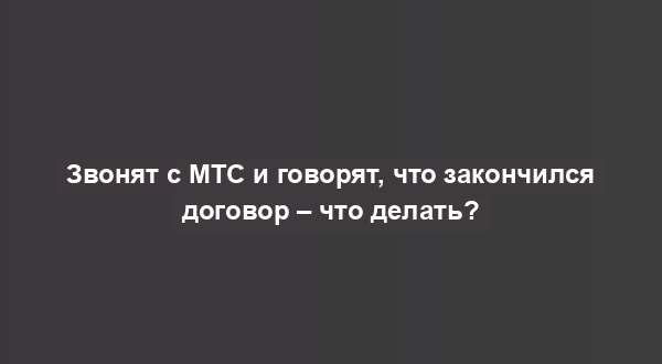 Звонят с МТС и говорят, что закончился договор – что делать?