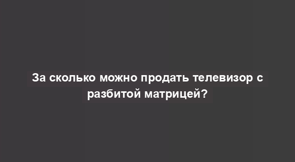 За сколько можно продать телевизор с разбитой матрицей?