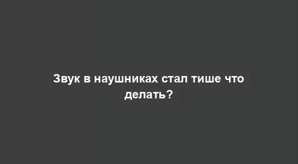 Звук в наушниках стал тише что делать?