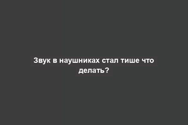 Звук в наушниках стал тише что делать?