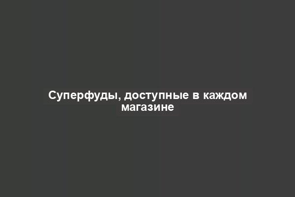 Суперфуды, доступные в каждом магазине