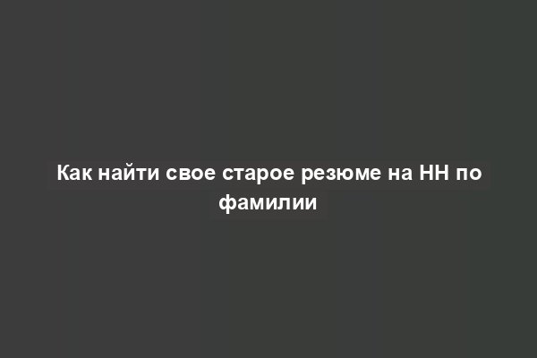 Как найти свое старое резюме на HH по фамилии